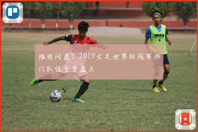 谁将问鼎？2019女足世界杯冠军热门队伍全景盘点