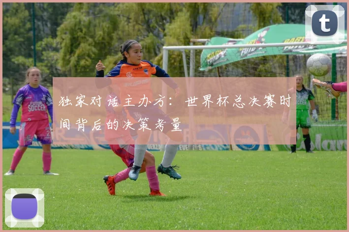 独家对话主办方：世界杯总决赛时间背后的决策考量