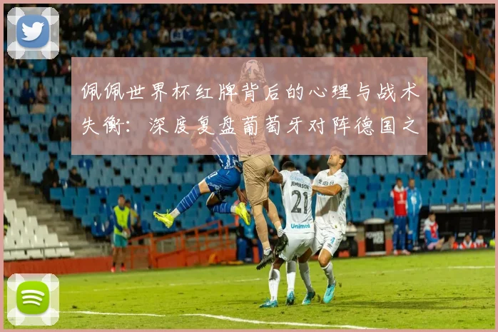 佩佩世界杯红牌背后的心理与战术失衡：深度复盘葡萄牙对阵德国之战的溃败
