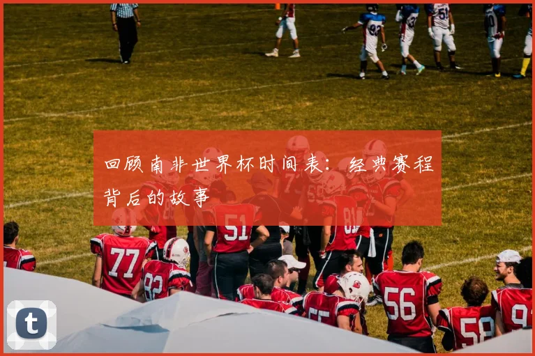 回顾南非世界杯时间表：经典赛程背后的故事