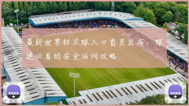 最新世界杯买球入口首页发布，球迷必看的安全访问攻略
