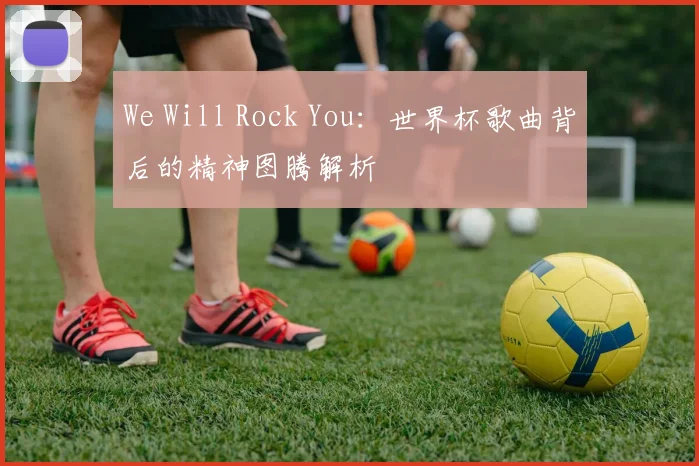 We Will Rock You：世界杯歌曲背后的精神图腾解析