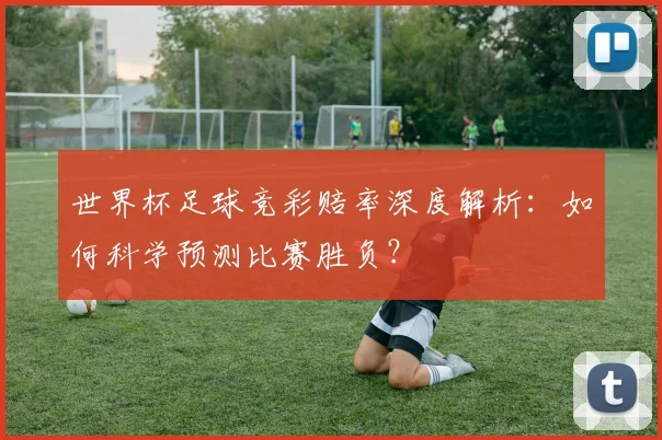 世界杯足球竞彩赔率深度解析：如何科学预测比赛胜负？