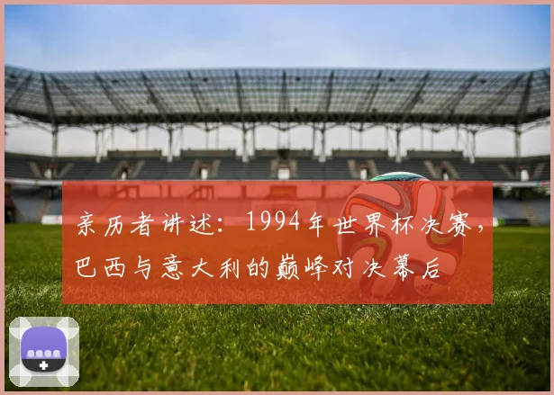 亲历者讲述：1994年世界杯决赛，巴西与意大利的巅峰对决幕后
