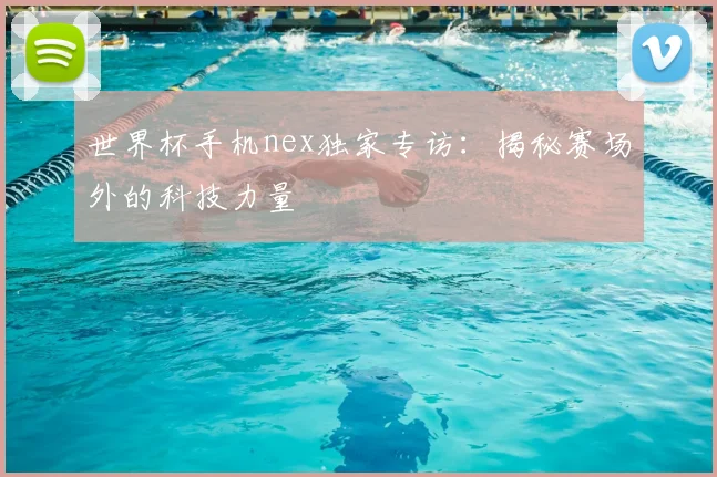 世界杯手机nex独家专访：揭秘赛场外的科技力量