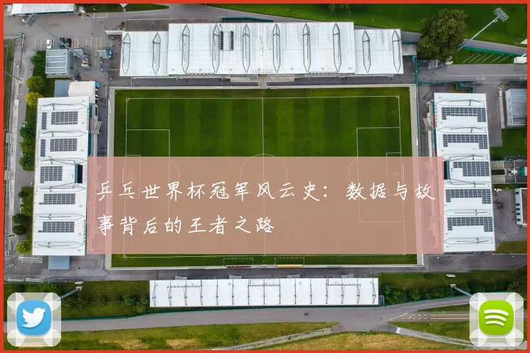 乒乓世界杯冠军风云史：数据与故事背后的王者之路