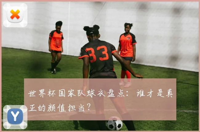 世界杯国家队球衣盘点：谁才是真正的颜值担当？