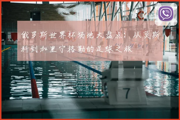 俄罗斯世界杯场地大盘点：从莫斯科到加里宁格勒的足球之旅