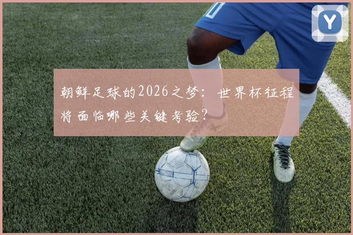 朝鲜足球的2026之梦：世界杯征程将面临哪些关键考验？