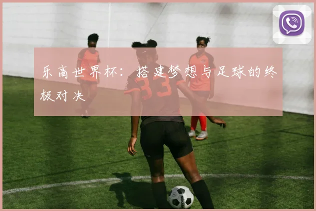 乐高世界杯：搭建梦想与足球的终极对决