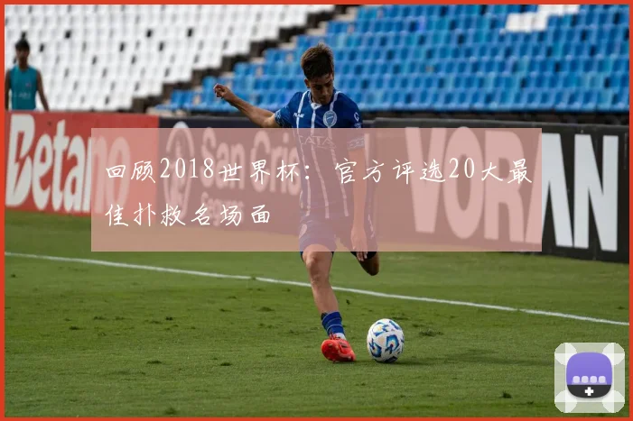 回顾2018世界杯:官方评选20大最佳扑救名场面