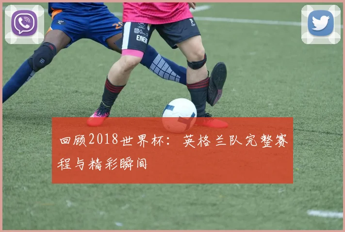 回顾2018世界杯：英格兰队完整赛程与精彩瞬间