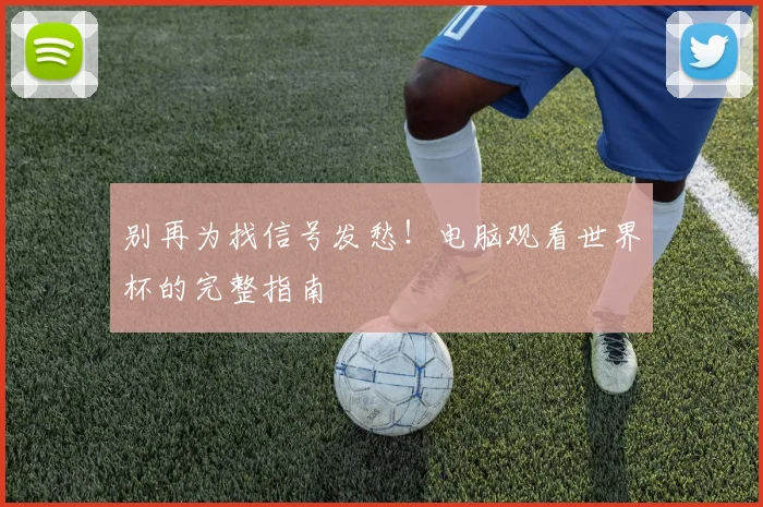 别再为找信号发愁！电脑观看世界杯的完整指南