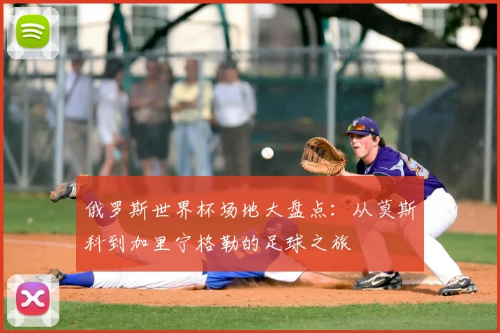 俄罗斯世界杯场地大盘点：从莫斯科到加里宁格勒的足球之旅