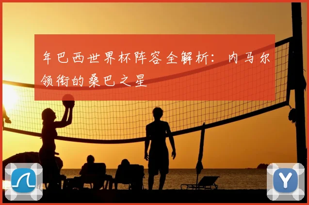 年巴西世界杯阵容全解析:内马尔领衔的桑巴之星