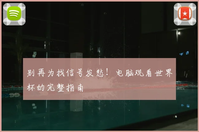 别再为找信号发愁！电脑观看世界杯的完整指南