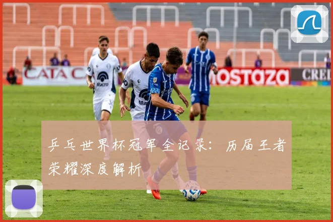 乒乓世界杯冠军全记录：历届王者荣耀深度解析
