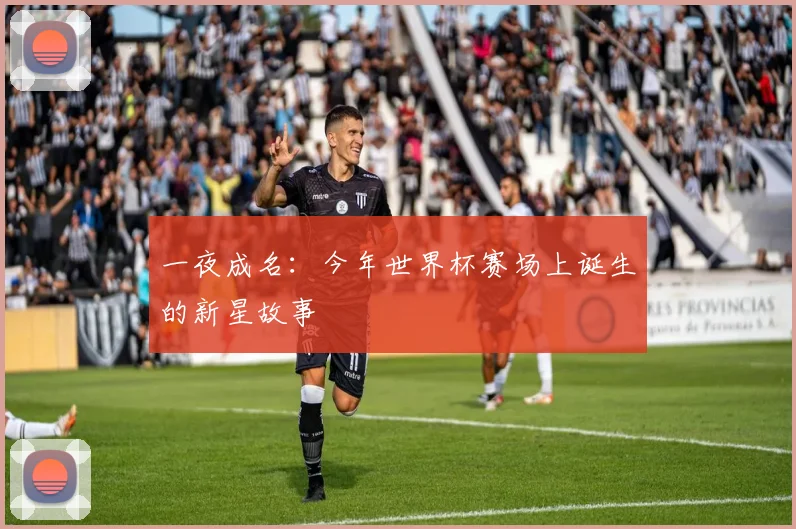 一夜成名：今年世界杯赛场上诞生的新星故事
