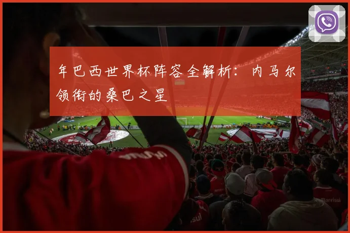 年巴西世界杯阵容全解析:内马尔领衔的桑巴之星