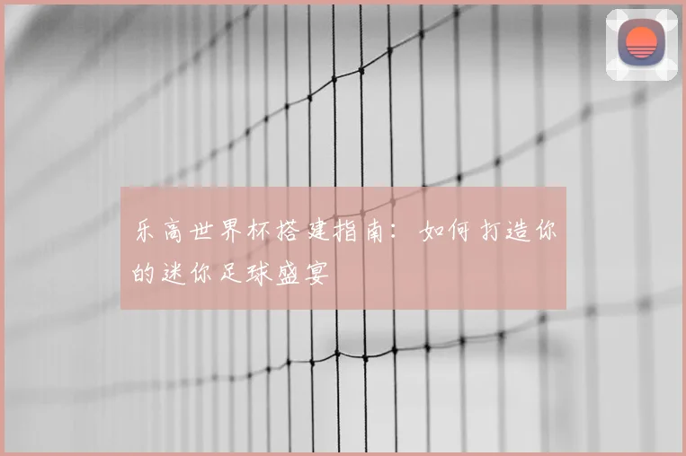 乐高世界杯搭建指南：如何打造你的迷你足球盛宴