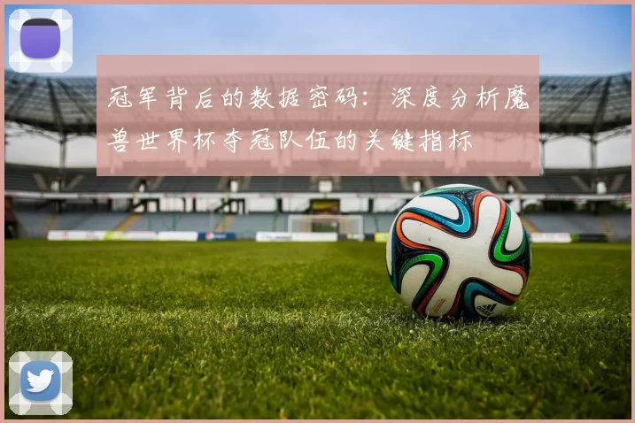 冠军背后的数据密码:深度分析魔兽世界杯夺冠队伍的关键指标