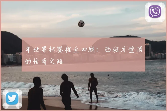 年世界杯赛程全回顾：西班牙登顶的传奇之路