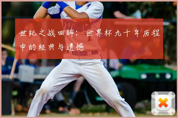 世纪之战回眸：世界杯九十年历程中的经典与遗憾