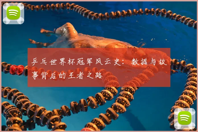 乒乓世界杯冠军风云史：数据与故事背后的王者之路