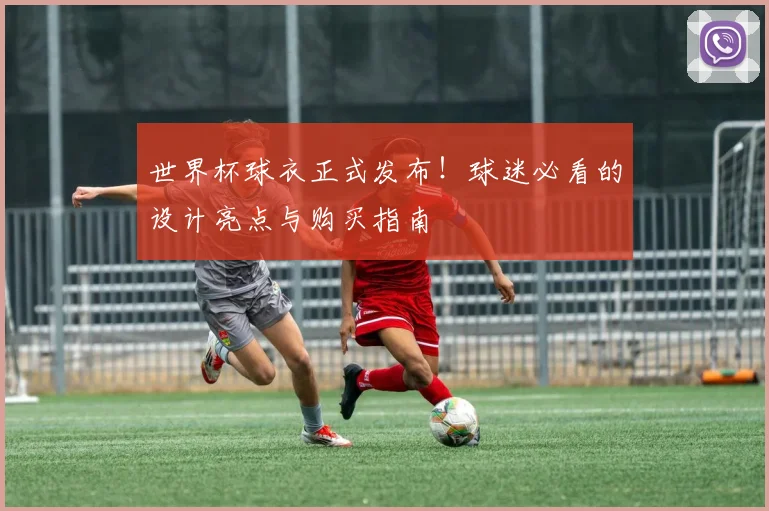 世界杯球衣正式发布！球迷必看的设计亮点与购买指南