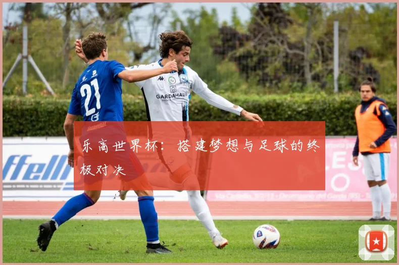 乐高世界杯：搭建梦想与足球的终极对决