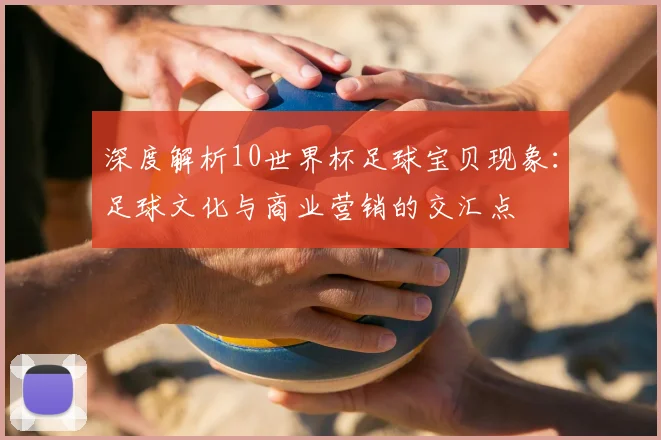深度解析10世界杯足球宝贝现象：足球文化与商业营销的交汇点