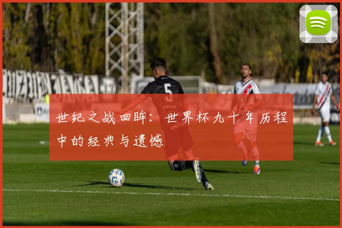 世纪之战回眸：世界杯九十年历程中的经典与遗憾