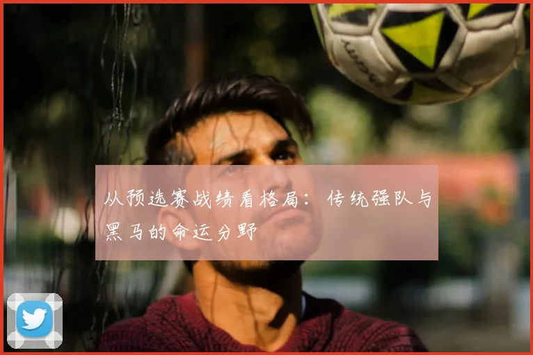 从预选赛战绩看格局：传统强队与黑马的命运分野
