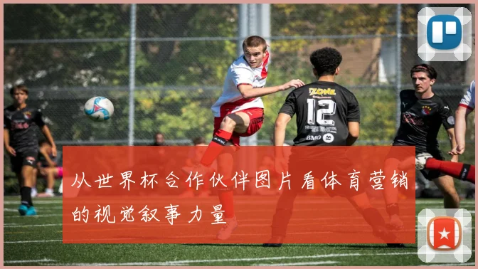 从世界杯合作伙伴图片看体育营销的视觉叙事力量