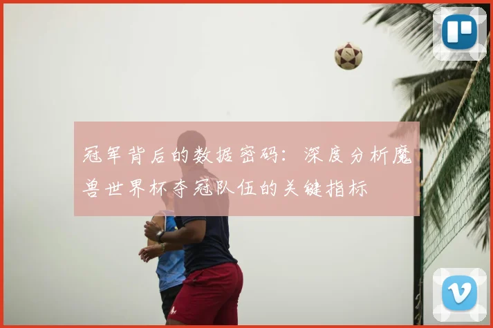 冠军背后的数据密码：深度分析魔兽世界杯夺冠队伍的关键指标