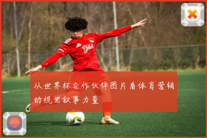 从世界杯合作伙伴图片看体育营销的视觉叙事力量