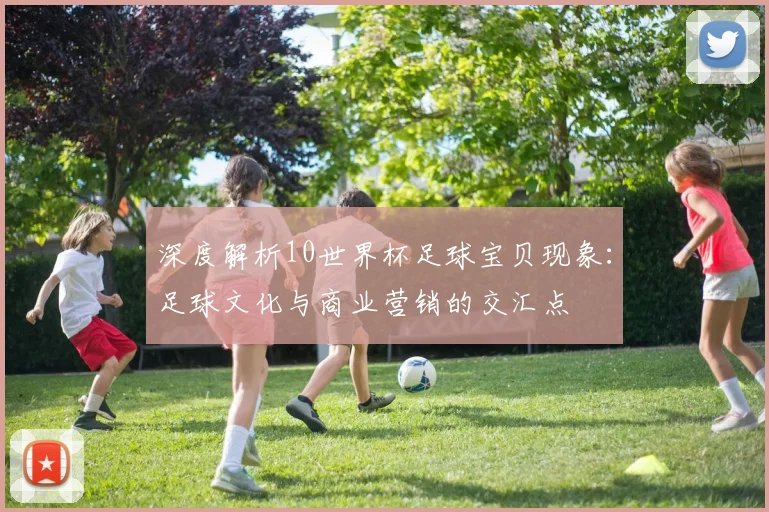 深度解析10世界杯足球宝贝现象：足球文化与商业营销的交汇点