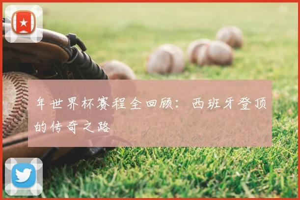 年世界杯赛程全回顾：西班牙登顶的传奇之路