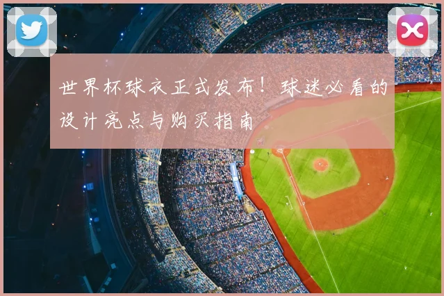 世界杯球衣正式发布!球迷必看的设计亮点与购买指南